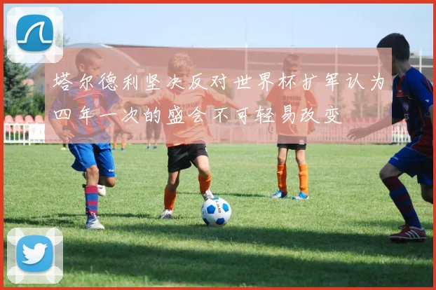 塔尔德利坚决反对世界杯扩军认为四年一次的盛会不可轻易改变