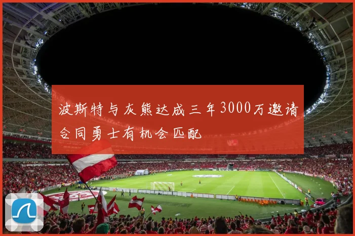 波斯特与灰熊达成三年3000万邀请合同勇士有机会匹配