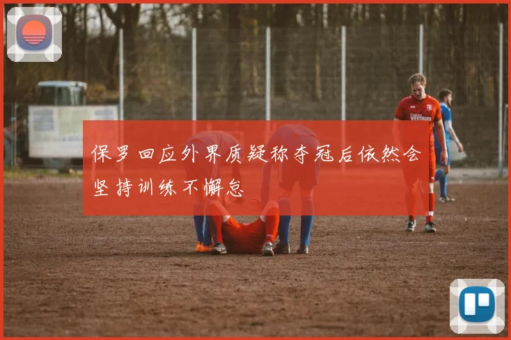 保罗回应外界质疑称夺冠后依然会坚持训练不懈怠
