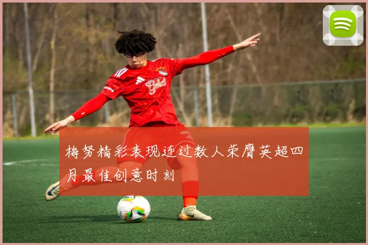 梅努精彩表现连过数人荣膺英超四月最佳创意时刻