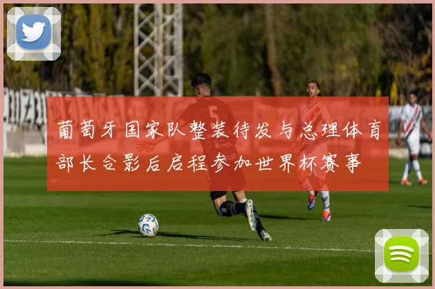 葡萄牙国家队整装待发与总理体育部长合影后启程参加世界杯赛事