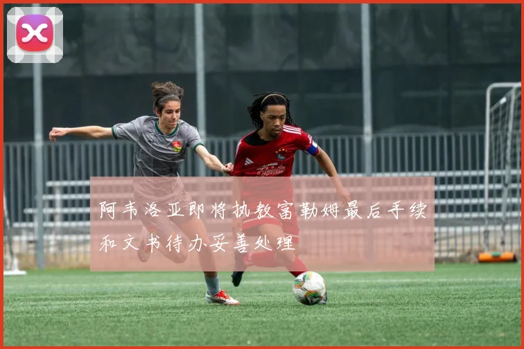 阿韦洛亚即将执教富勒姆最后手续和文书待办妥善处理