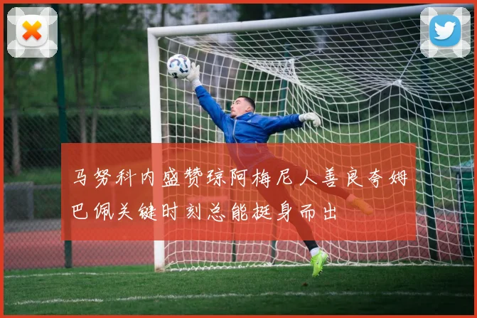 马努科内盛赞琼阿梅尼人善良夸姆巴佩关键时刻总能挺身而出