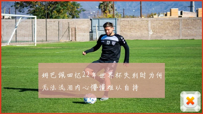 姆巴佩回忆22年世界杯失利时为何无法流泪内心懵懂难以自持