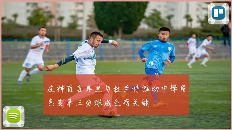 庄神直言库里与杜兰特推动中锋角色变革三分球成生存关键