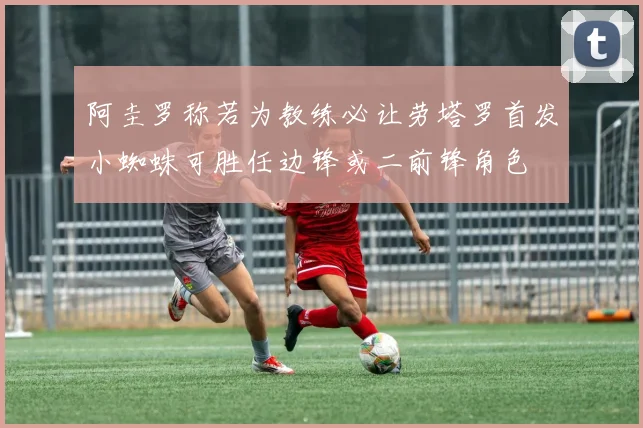 阿圭罗称若为教练必让劳塔罗首发小蜘蛛可胜任边锋或二前锋角色