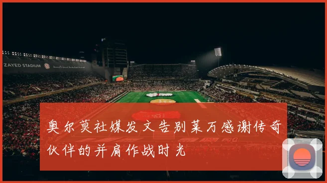 奥尔莫社媒发文告别莱万感谢传奇伙伴的并肩作战时光